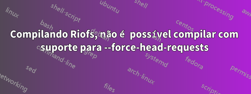 Compilando Riofs, não é possível compilar com suporte para --force-head-requests