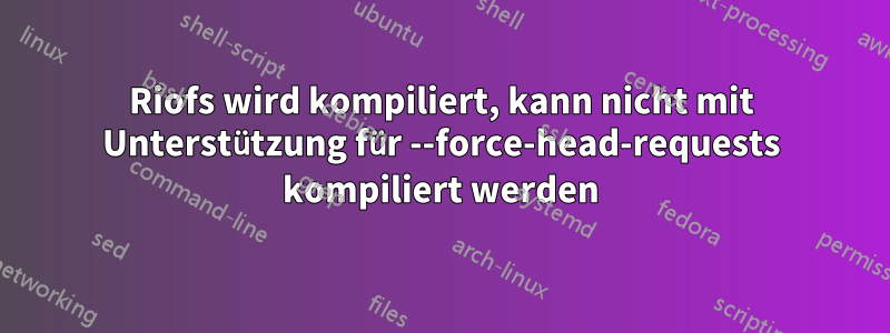 Riofs wird kompiliert, kann nicht mit Unterstützung für --force-head-requests kompiliert werden