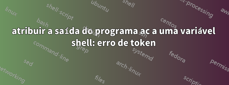 atribuir a saída do programa ac a uma variável shell: erro de token