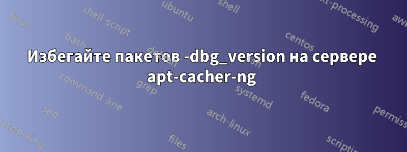 Избегайте пакетов -dbg_version на сервере apt-cacher-ng