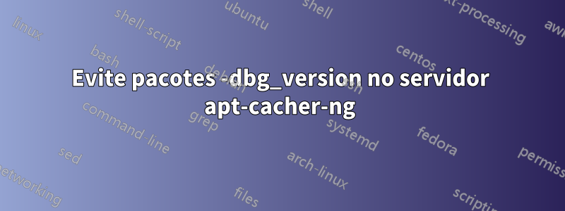 Evite pacotes -dbg_version no servidor apt-cacher-ng