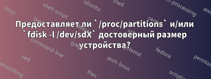 Предоставляет ли `/proc/partitions` и/или `fdisk -l /dev/sdX` достоверный размер устройства?