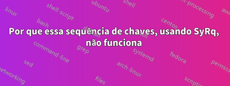 Por que essa sequência de chaves, usando SyRq, não funciona