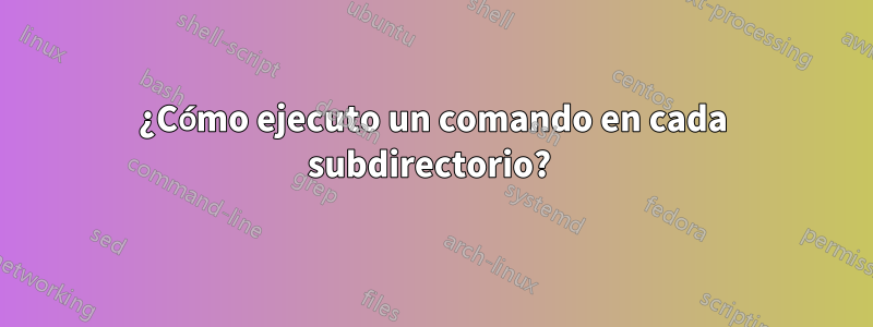 ¿Cómo ejecuto un comando en cada subdirectorio? 