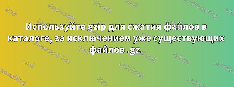 Используйте gzip для сжатия файлов в каталоге, за исключением уже существующих файлов .gz.