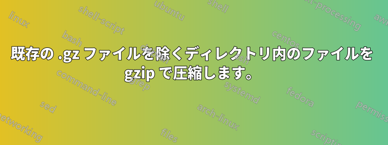 既存の .gz ファイルを除くディレクトリ内のファイルを gzip で圧縮します。