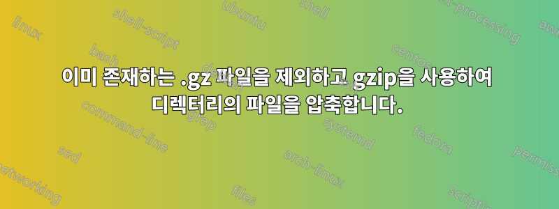 이미 존재하는 .gz 파일을 제외하고 gzip을 사용하여 디렉터리의 파일을 압축합니다.