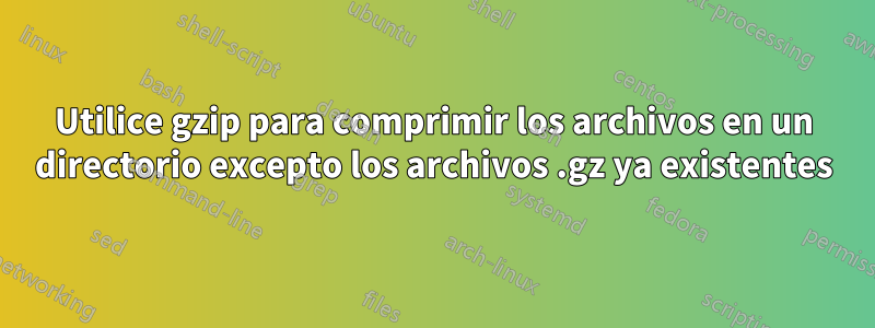 Utilice gzip para comprimir los archivos en un directorio excepto los archivos .gz ya existentes