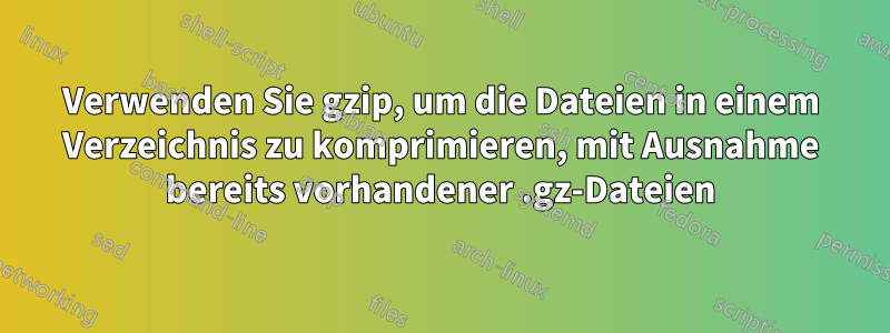 Verwenden Sie gzip, um die Dateien in einem Verzeichnis zu komprimieren, mit Ausnahme bereits vorhandener .gz-Dateien