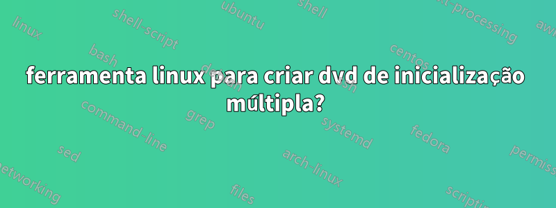 ferramenta linux para criar dvd de inicialização múltipla?