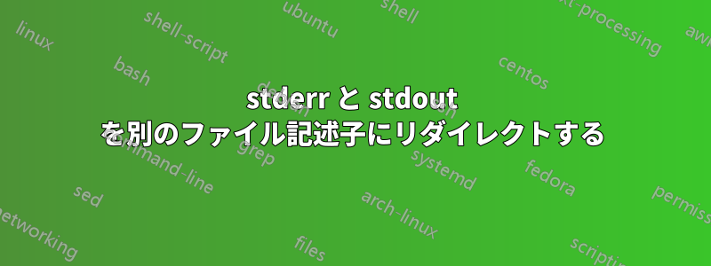 stderr と stdout を別のファイル記述子にリダイレクトする