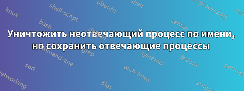 Уничтожить неотвечающий процесс по имени, но сохранить отвечающие процессы