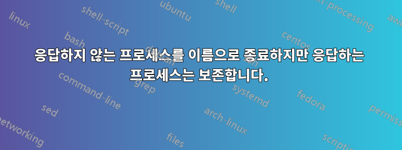 응답하지 않는 프로세스를 이름으로 종료하지만 응답하는 프로세스는 보존합니다.