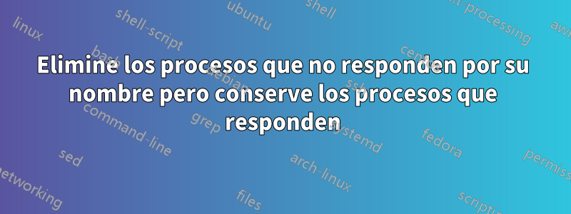 Elimine los procesos que no responden por su nombre pero conserve los procesos que responden