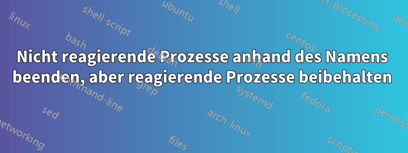 Nicht reagierende Prozesse anhand des Namens beenden, aber reagierende Prozesse beibehalten