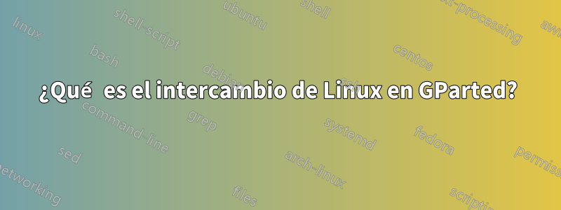 ¿Qué es el intercambio de Linux en GParted?