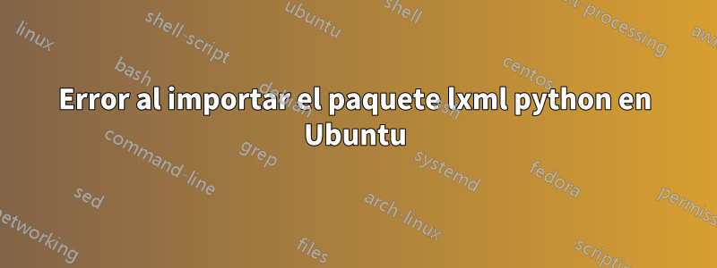 Error al importar el paquete lxml python en Ubuntu