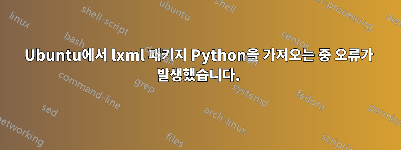 Ubuntu에서 lxml 패키지 Python을 가져오는 중 오류가 발생했습니다.