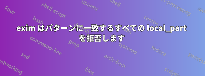 exim はパターンに一致するすべての local_part を拒否します