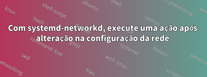 Com systemd-networkd, execute uma ação após alteração na configuração da rede