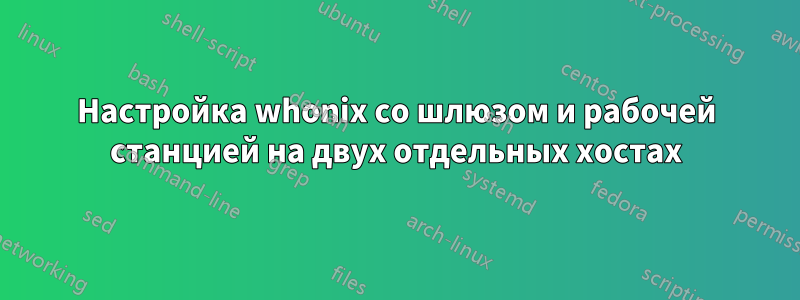 Настройка whonix со шлюзом и рабочей станцией на двух отдельных хостах