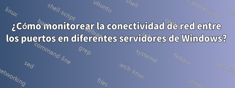 ¿Cómo monitorear la conectividad de red entre los puertos en diferentes servidores de Windows? 