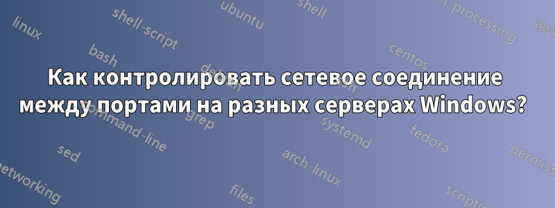 Как контролировать сетевое соединение между портами на разных серверах Windows? 