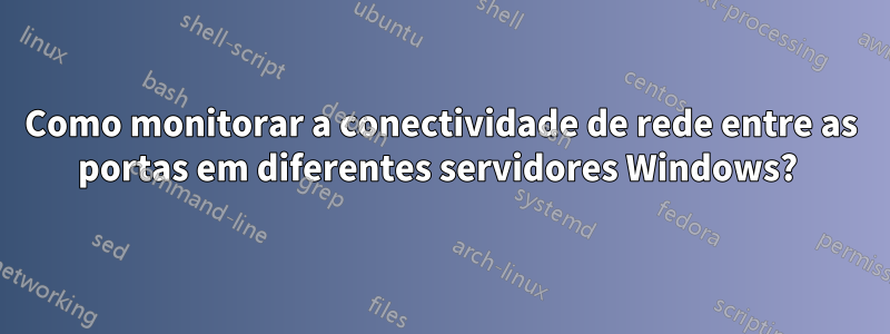 Como monitorar a conectividade de rede entre as portas em diferentes servidores Windows? 