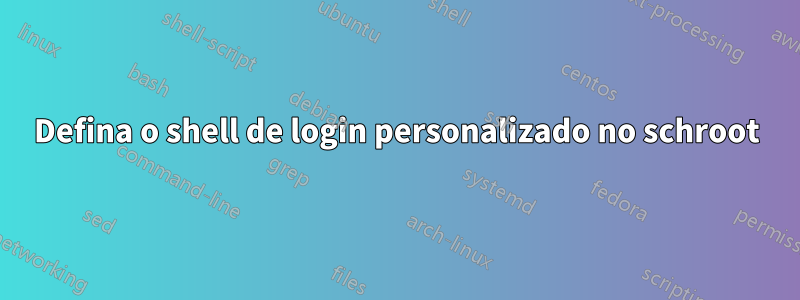 Defina o shell de login personalizado no schroot