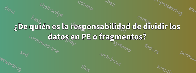 ¿De quién es la responsabilidad de dividir los datos en PE o fragmentos?