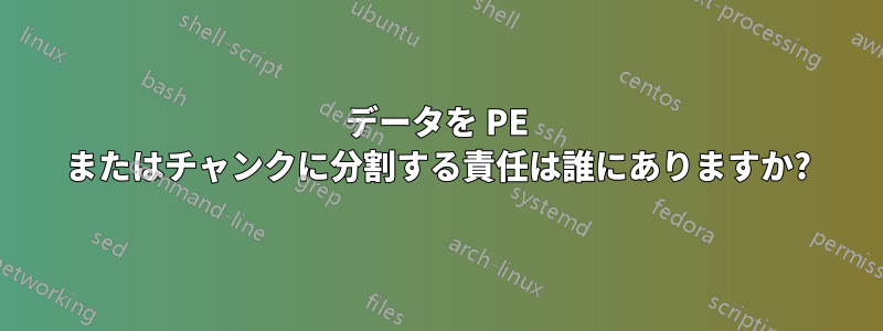 データを PE またはチャンクに分割する責任は誰にありますか?