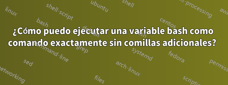 ¿Cómo puedo ejecutar una variable bash como comando exactamente sin comillas adicionales? 