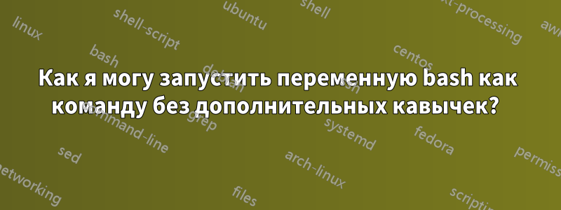 Как я могу запустить переменную bash как команду без дополнительных кавычек? 