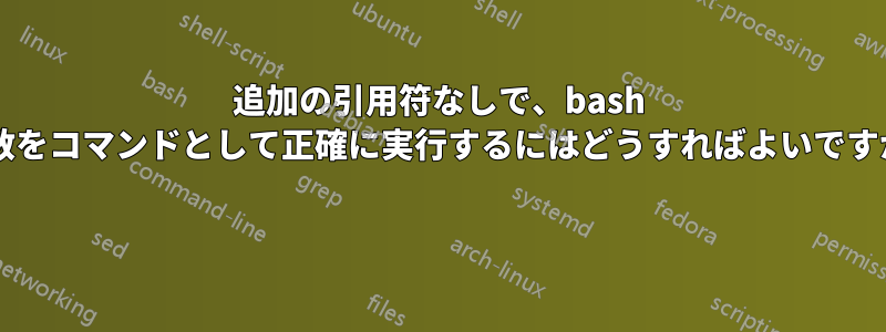 追加の引用符なしで、bash 変数をコマンドとして正確に実行するにはどうすればよいですか? 