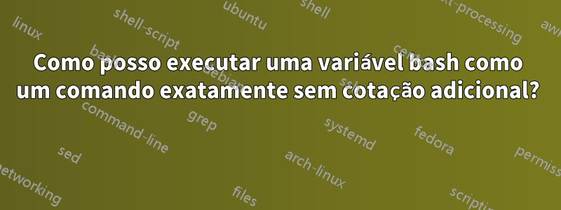 Como posso executar uma variável bash como um comando exatamente sem cotação adicional? 