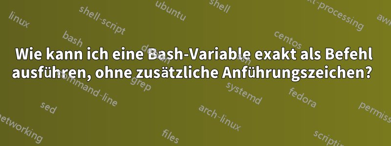 Wie kann ich eine Bash-Variable exakt als Befehl ausführen, ohne zusätzliche Anführungszeichen? 