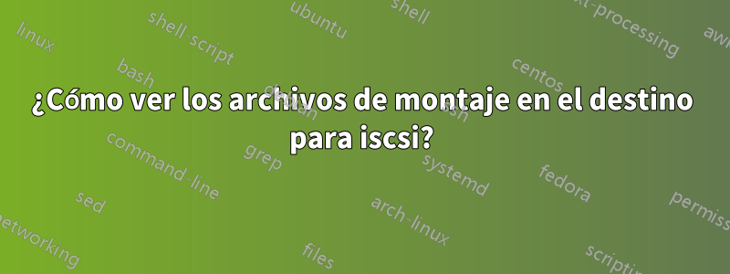 ¿Cómo ver los archivos de montaje en el destino para iscsi?