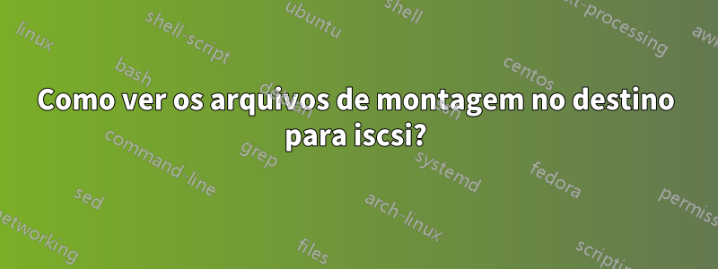 Como ver os arquivos de montagem no destino para iscsi?