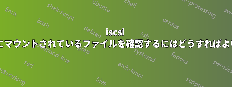 iscsi のターゲットにマウントされているファイルを確認するにはどうすればよいでしょうか?