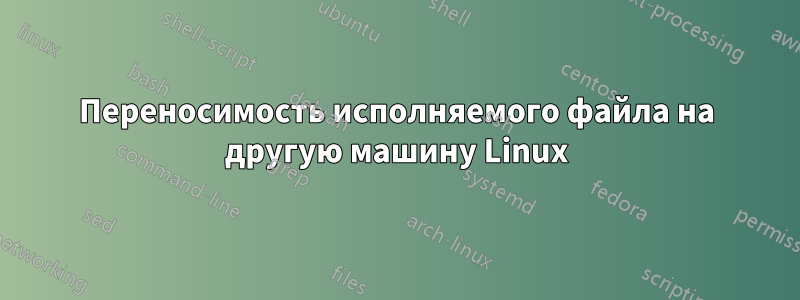 Переносимость исполняемого файла на другую машину Linux