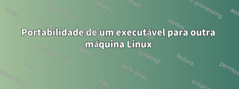 Portabilidade de um executável para outra máquina Linux