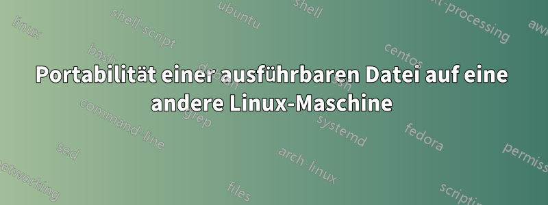 Portabilität einer ausführbaren Datei auf eine andere Linux-Maschine