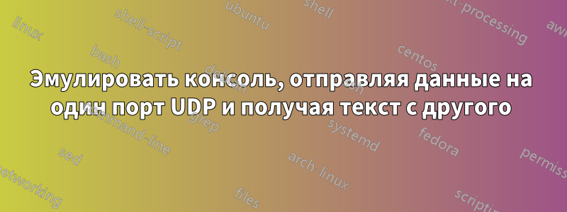 Эмулировать консоль, отправляя данные на один порт UDP и получая текст с другого