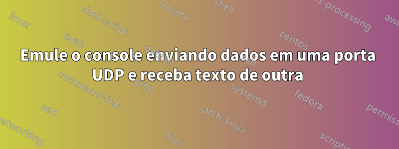 Emule o console enviando dados em uma porta UDP e receba texto de outra