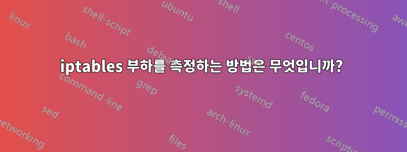 iptables 부하를 측정하는 방법은 무엇입니까?