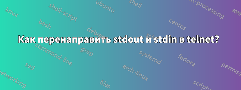 Как перенаправить stdout и stdin в telnet? 