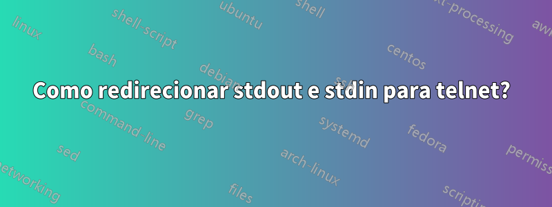 Como redirecionar stdout e stdin para telnet? 