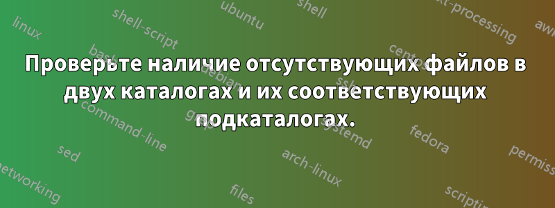 Проверьте наличие отсутствующих файлов в двух каталогах и их соответствующих подкаталогах.