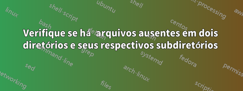 Verifique se há arquivos ausentes em dois diretórios e seus respectivos subdiretórios