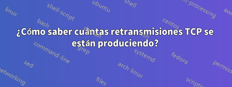 ¿Cómo saber cuántas retransmisiones TCP se están produciendo?